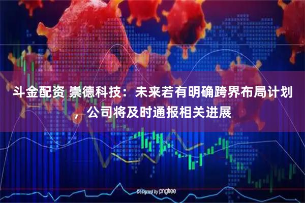 斗金配资 崇德科技：未来若有明确跨界布局计划，公司将及时通报相关进展