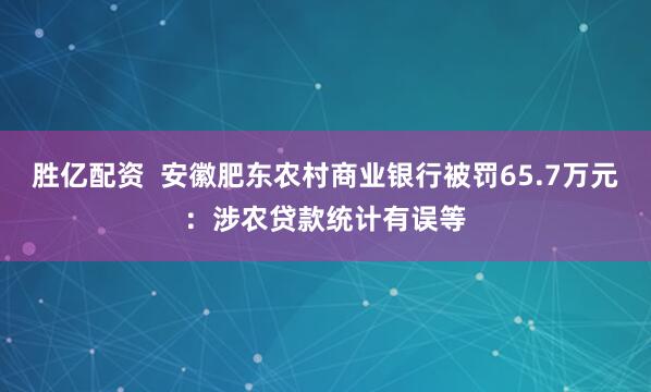 胜亿配资  安徽肥东农村商业银行被罚65.7万元：涉农贷款统计有误等
