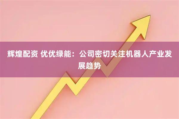 辉煌配资 优优绿能：公司密切关注机器人产业发展趋势