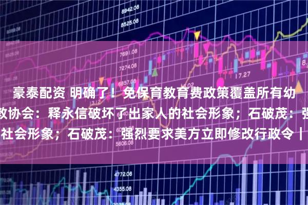 豪泰配资 明确了！免保育教育费政策覆盖所有幼儿园大班儿童；中国佛教协会：释永信破坏了出家人的社会形象；石破茂：强烈要求美方立即修改行政令｜早报