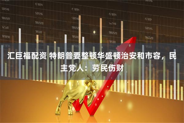 汇巨福配资 特朗普要整顿华盛顿治安和市容，民主党人：劳民伤财
