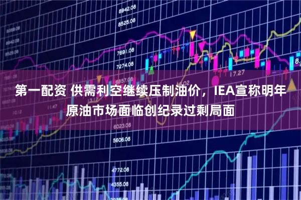 第一配资 供需利空继续压制油价，IEA宣称明年原油市场面临创纪录过剩局面