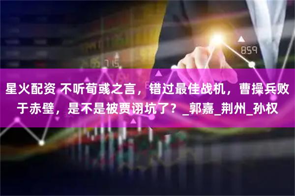 星火配资 不听荀彧之言，错过最佳战机，曹操兵败于赤壁，是不是被贾诩坑了？_郭嘉_荆州_孙权