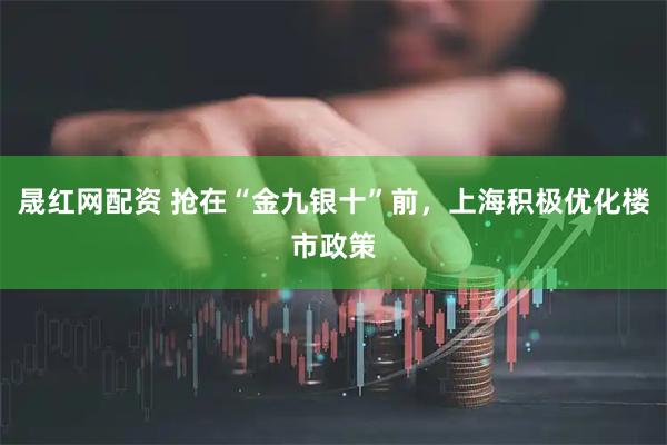 晟红网配资 抢在“金九银十”前，上海积极优化楼市政策