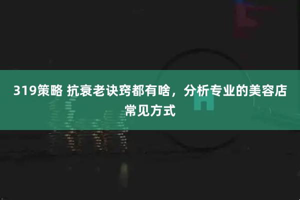 319策略 抗衰老诀窍都有啥，分析专业的美容店常见方式