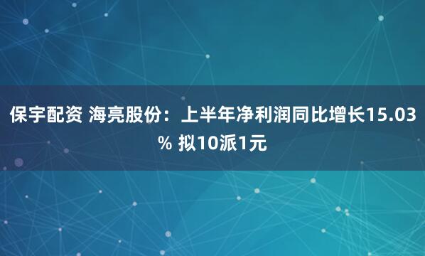 保宇配资 海亮股份：上半年净利润同比增长15.03% 拟10派1元