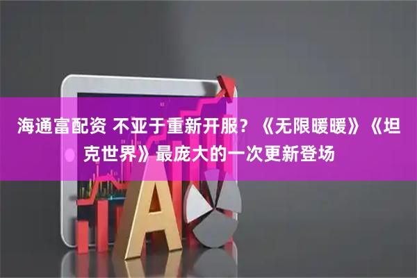 海通富配资 不亚于重新开服？《无限暖暖》《坦克世界》最庞大的一次更新登场