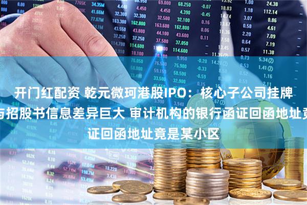 开门红配资 乾元微珂港股IPO：核心子公司挂牌期间公告与招股书信息差异巨大 审计机构的银行函证回函地址竟是某小区