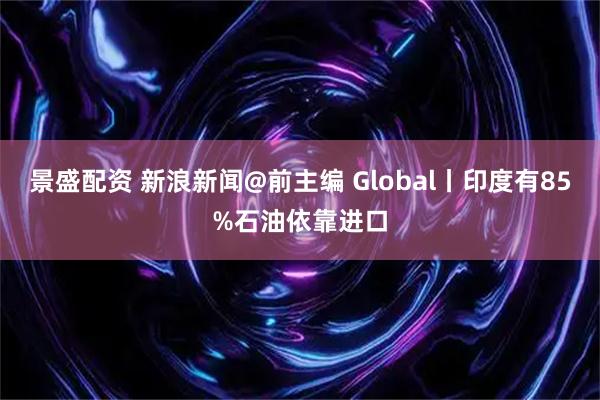 景盛配资 新浪新闻@前主编 Global丨印度有85%石油依靠进口