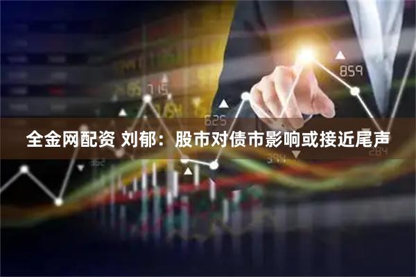 全金网配资 刘郁：股市对债市影响或接近尾声