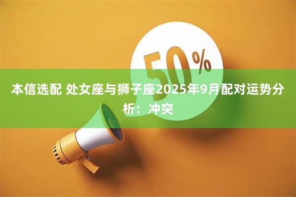 本信选配 处女座与狮子座2025年9月配对运势分析：冲突