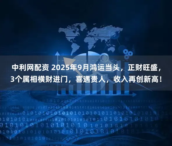 中利网配资 2025年9月鸿运当头，正财旺盛，3个属相横财进门，喜遇贵人，收入再创新高！