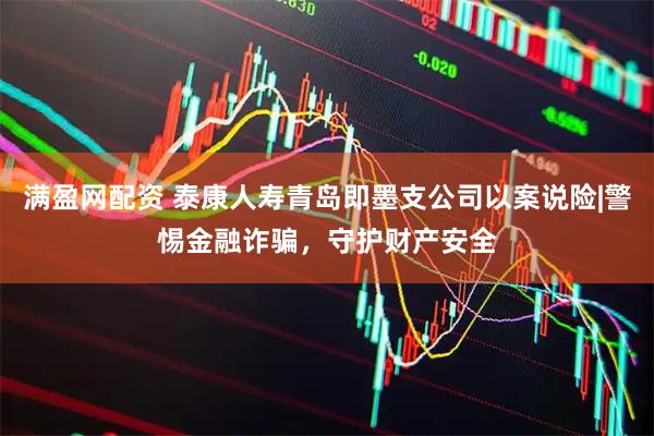 满盈网配资 泰康人寿青岛即墨支公司以案说险|警惕金融诈骗，守护财产安全