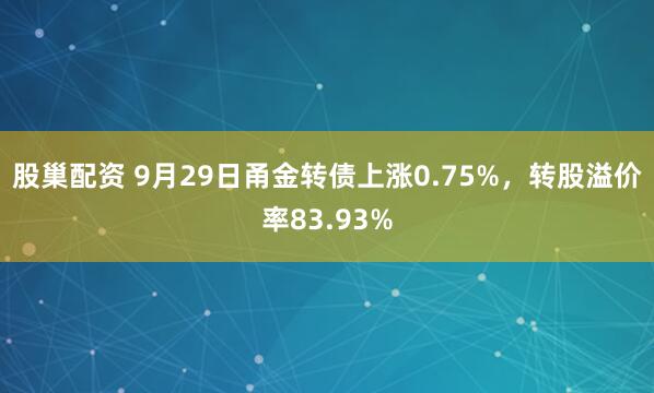 股巢配资 9月29日甬金转债上涨0.75%，转股溢价率83.93%