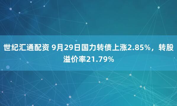 世纪汇通配资 9月29日国力转债上涨2.85%，转股溢价率21.79%