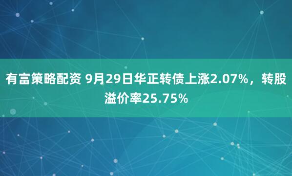 有富策略配资 9月29日华正转债上涨2.07%，转股溢价率25.75%