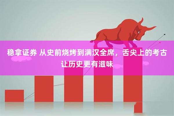 稳拿证券 从史前烧烤到满汉全席，舌尖上的考古让历史更有滋味