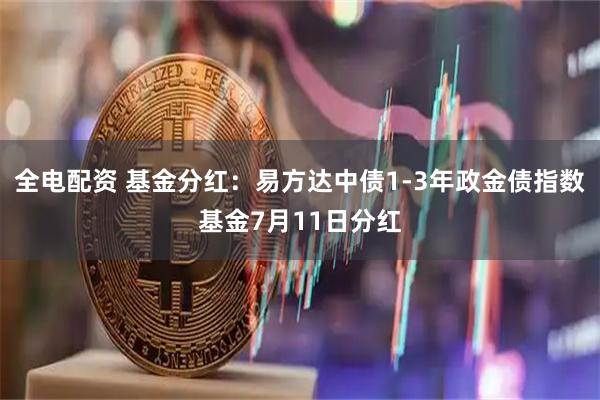 全电配资 基金分红：易方达中债1-3年政金债指数基金7月11日分红