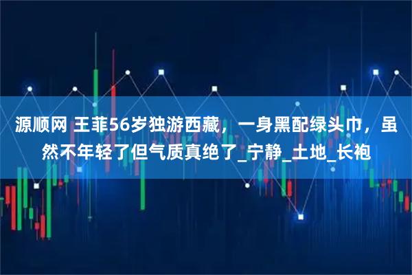 源顺网 王菲56岁独游西藏，一身黑配绿头巾，虽然不年轻了但气质真绝了_宁静_土地_长袍