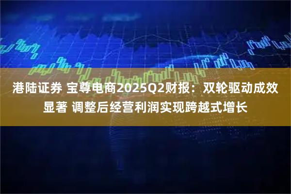 港陆证券 宝尊电商2025Q2财报：双轮驱动成效显著 调整后经营利润实现跨越式增长