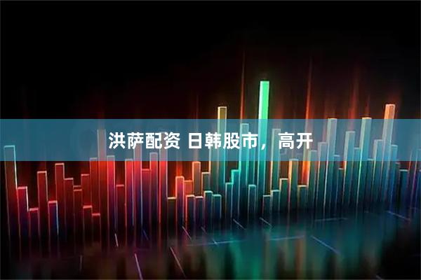 洪萨配资 日韩股市，高开
