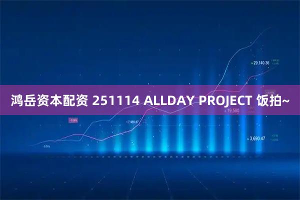 鸿岳资本配资 251114 ALLDAY PROJECT 饭拍~
