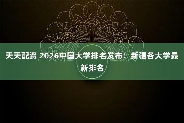 天天配资 2026中国大学排名发布！新疆各大学最新排名