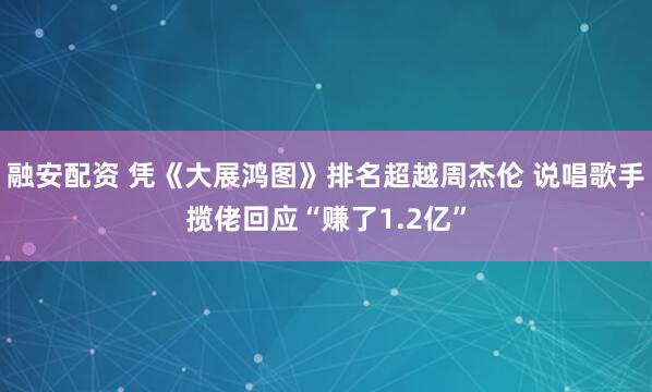 融安配资 凭《大展鸿图》排名超越周杰伦 说唱歌手揽佬回应“赚了1.2亿”
