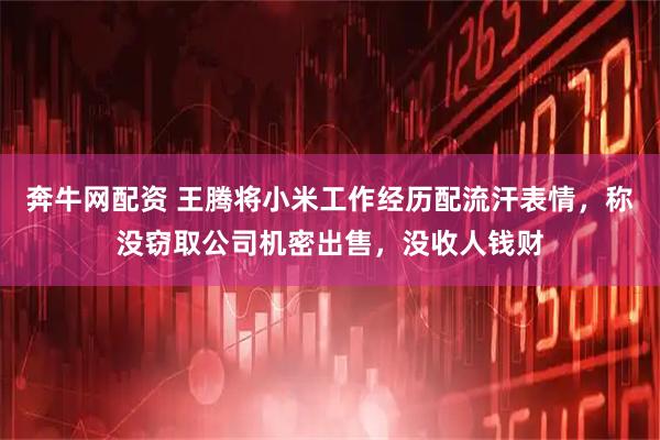 奔牛网配资 王腾将小米工作经历配流汗表情，称没窃取公司机密出售，没收人钱财