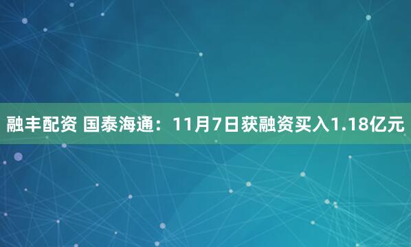 融丰配资 国泰海通：11月7日获融资买入1.18亿元