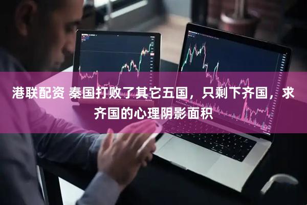 港联配资 秦国打败了其它五国，只剩下齐国，求齐国的心理阴影面积