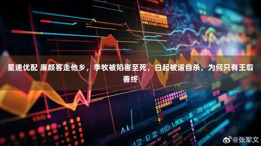 星速优配 廉颇客走他乡，李牧被陷害至死，白起被逼自杀，为何只有王翦善终