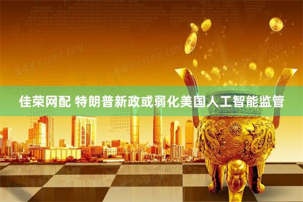 佳荣网配 特朗普新政或弱化美国人工智能监管