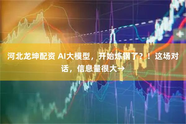 河北龙坤配资 AI大模型，开始炼钢了？！这场对话，信息量很大→