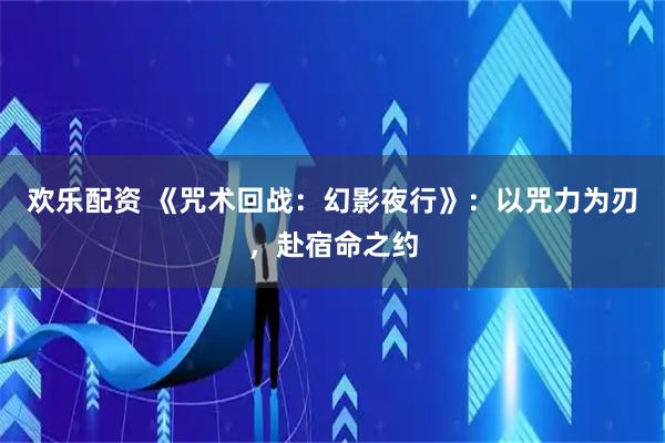 欢乐配资 《咒术回战：幻影夜行》：以咒力为刃，赴宿命之约